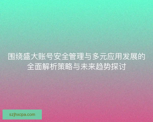 围绕盛大账号安全管理与多元应用发展的全面解析策略与未来趋势探讨
