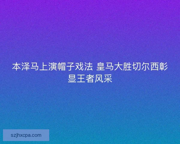 本泽马上演帽子戏法 皇马大胜切尔西彰显王者风采