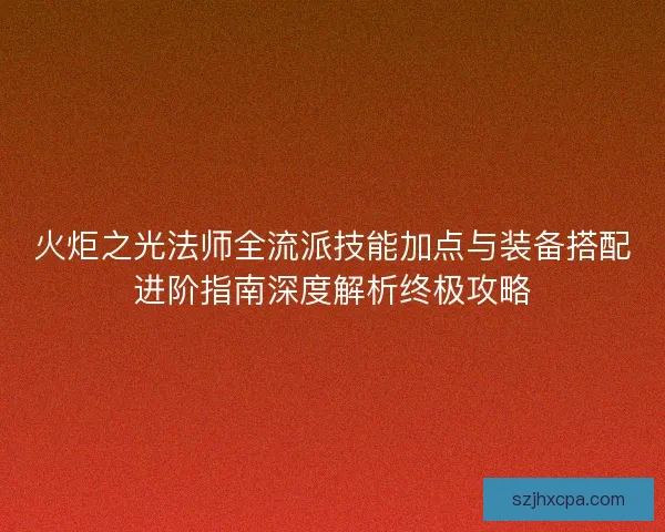 火炬之光法师全流派技能加点与装备搭配进阶指南深度解析终极攻略