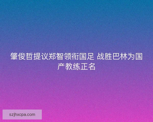 肇俊哲提议郑智领衔国足 战胜巴林为国产教练正名