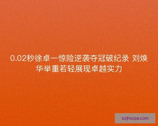 0.02秒徐卓一惊险逆袭夺冠破纪录 刘焕华举重若轻展现卓越实力