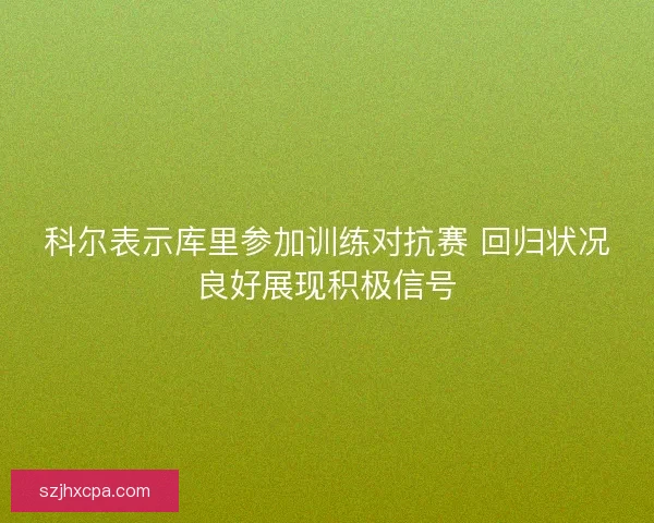 科尔表示库里参加训练对抗赛 回归状况良好展现积极信号 科尔表示库里参加训练对抗赛 回归状况良好展现积极信号