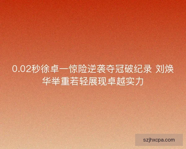 0.02秒徐卓一惊险逆袭夺冠破纪录 刘焕华举重若轻展现卓越实力