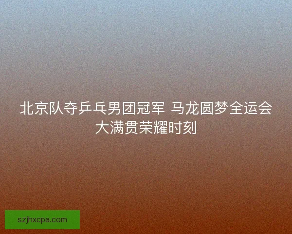 北京队夺乒乓男团冠军 马龙圆梦全运会大满贯荣耀时刻