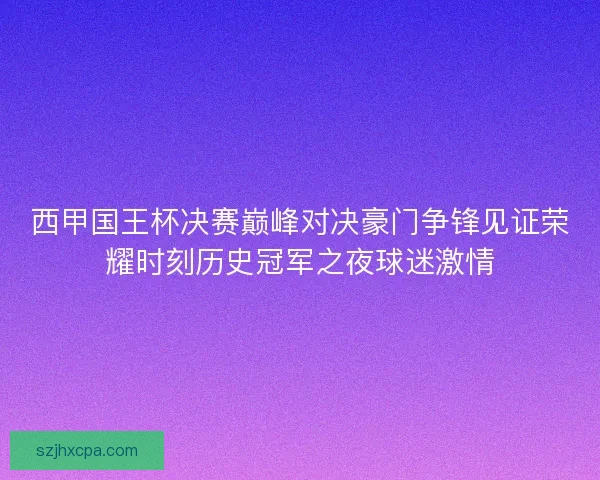 西甲国王杯决赛巅峰对决豪门争锋见证荣耀时刻历史冠军之夜球迷激情