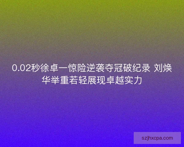 0.02秒徐卓一惊险逆袭夺冠破纪录 刘焕华举重若轻展现卓越实力 0.02秒徐卓一惊险逆袭夺冠破纪录 刘焕华举重若轻展现卓越实力
