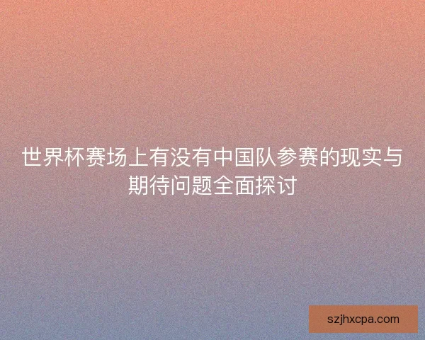 世界杯赛场上有没有中国队参赛的现实与期待问题全面探讨 世界杯赛场上有没有中国队参赛的现实与期待问题全面探讨
