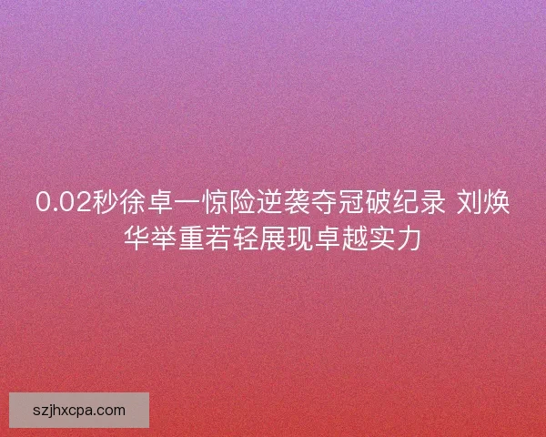 0.02秒徐卓一惊险逆袭夺冠破纪录 刘焕华举重若轻展现卓越实力
