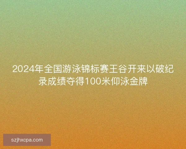 2024年全国游泳锦标赛王谷开来以破纪录成绩夺得100米仰泳金牌